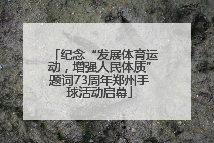 纪念“发展体育运动，增强人民体质”题词73周年郑州手球活动启幕